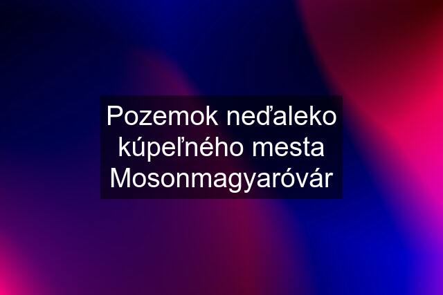 Pozemok neďaleko kúpeľného mesta Mosonmagyaróvár