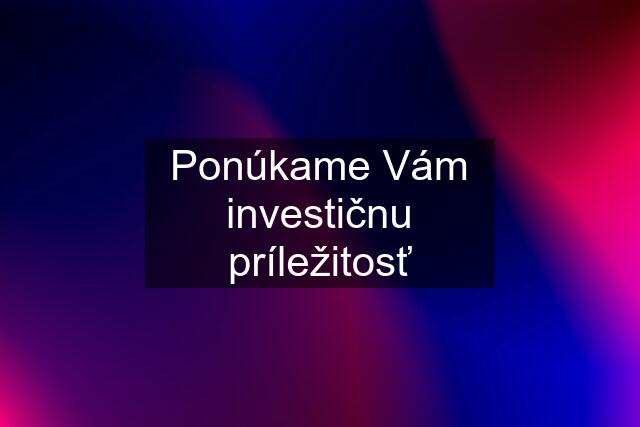 Ponúkame Vám investičnu príležitosť