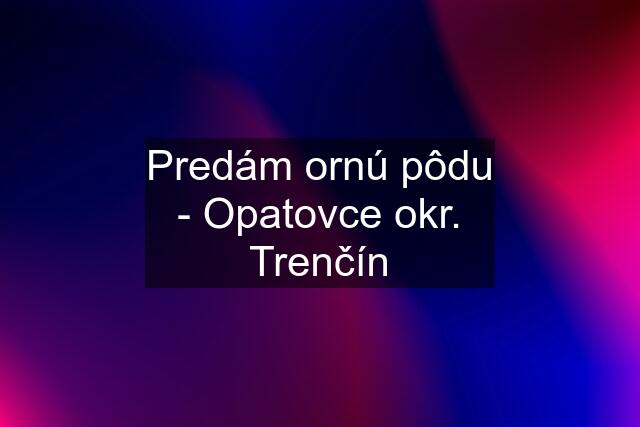 Predám ornú pôdu - Opatovce okr. Trenčín