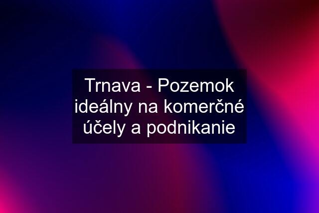 Trnava - Pozemok ideálny na komerčné účely a podnikanie