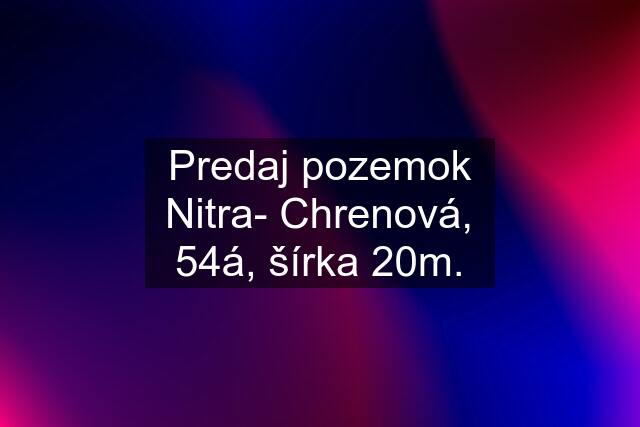 Predaj pozemok Nitra- Chrenová, 54á, šírka 20m.