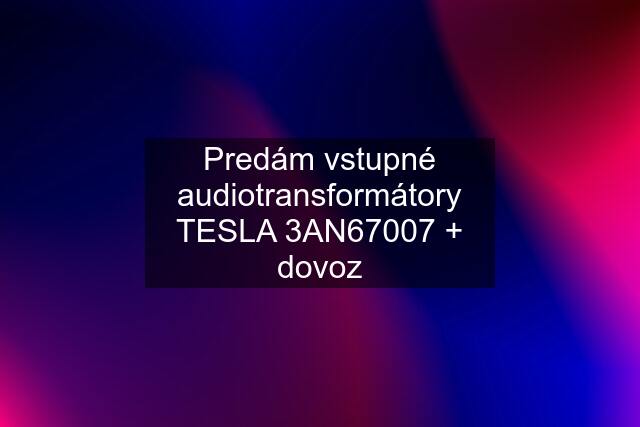 Predám vstupné audiotransformátory TESLA 3AN67007 + dovoz