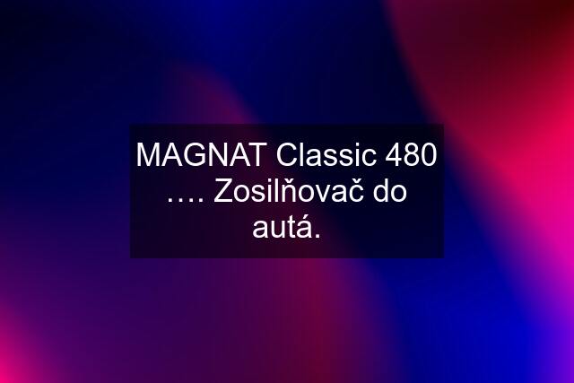 MAGNAT Classic 480 …. Zosilňovač do autá.
