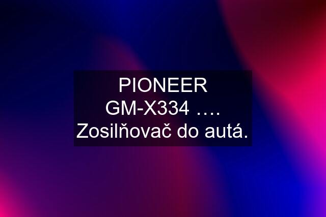 PIONEER GM-X334 …. Zosilňovač do autá.