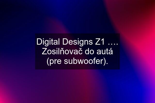 Digital Designs Z1 …. Zosilňovač do autá (pre subwoofer).