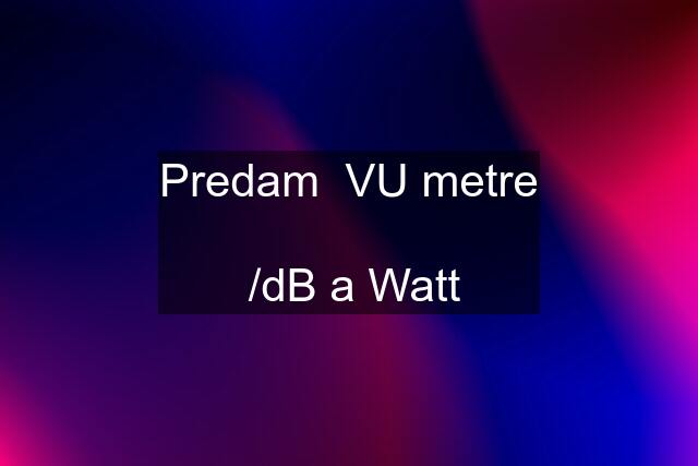 Predam  VU metre   /dB a Watt