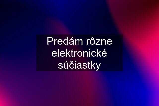 Predám rôzne elektronické súčiastky