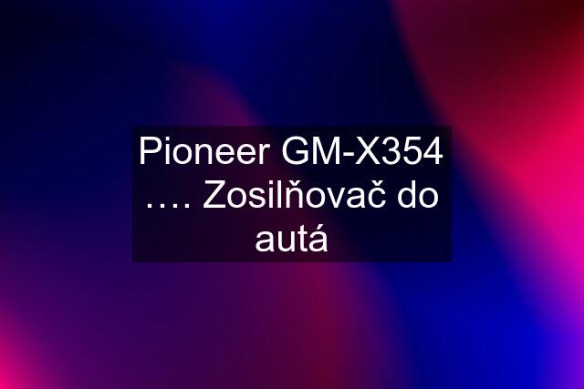 Pioneer GM-X354 …. Zosilňovač do autá