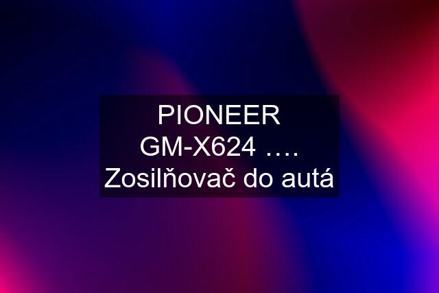 PIONEER GM-X624 …. Zosilňovač do autá