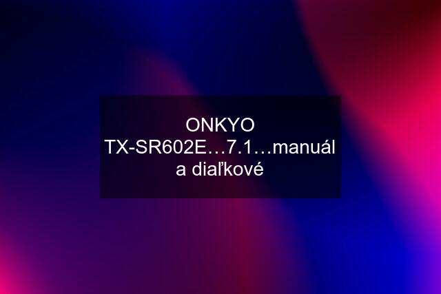 ONKYO TX-SR602E…7.1…manuál a diaľkové