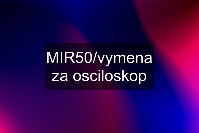 MIR50/vymena za osciloskop