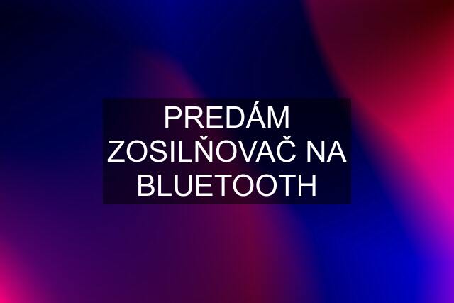 PREDÁM ZOSILŇOVAČ NA BLUETOOTH