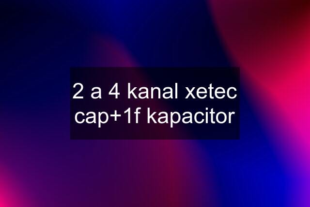 2 a 4 kanal xetec cap+1f kapacitor