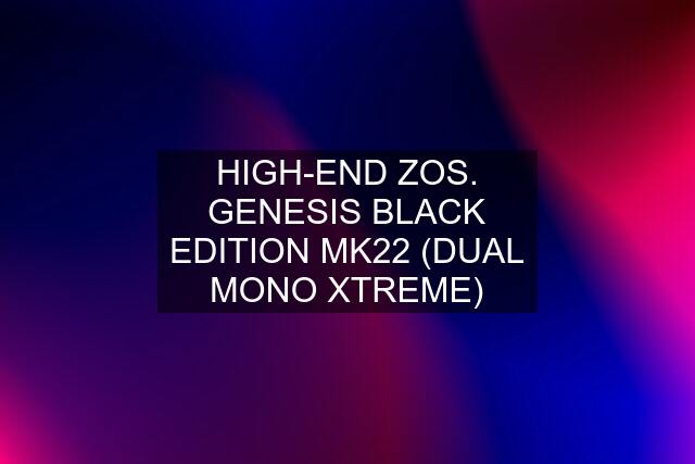 HIGH-END ZOS. GENESIS BLACK EDITION MK22 (DUAL MONO XTREME)