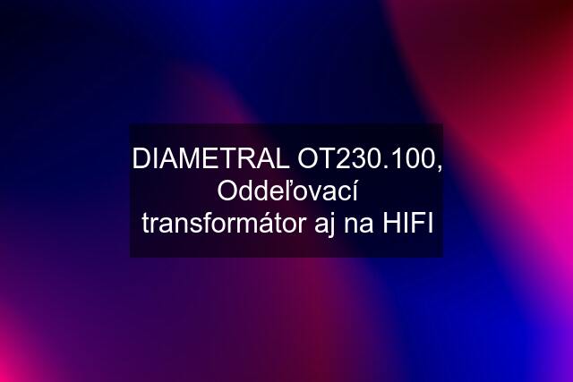 DIAMETRAL OT230.100, Oddeľovací transformátor aj na HIFI