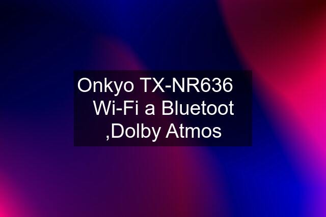 Onkyo TX-NR636    Wi-Fi a Bluetoot ,Dolby Atmos