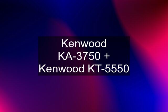 Kenwood KA-3750 + Kenwood KT-5550