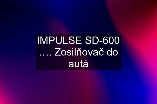 IMPULSE SD-600 …. Zosilňovač do autá