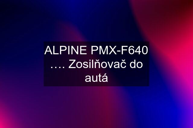 ALPINE PMX-F640 …. Zosilňovač do autá