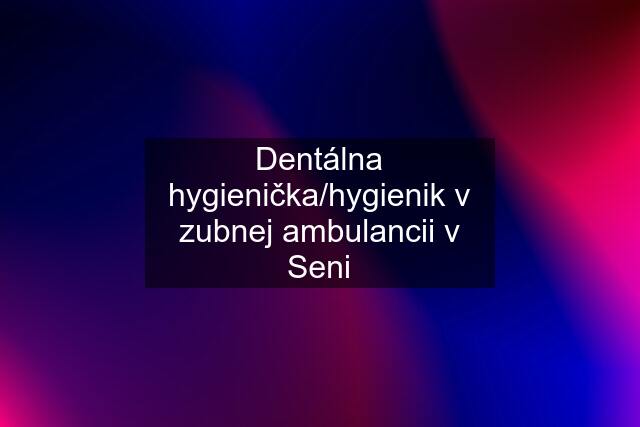 Dentálna hygienička/hygienik v zubnej ambulancii v Seni
