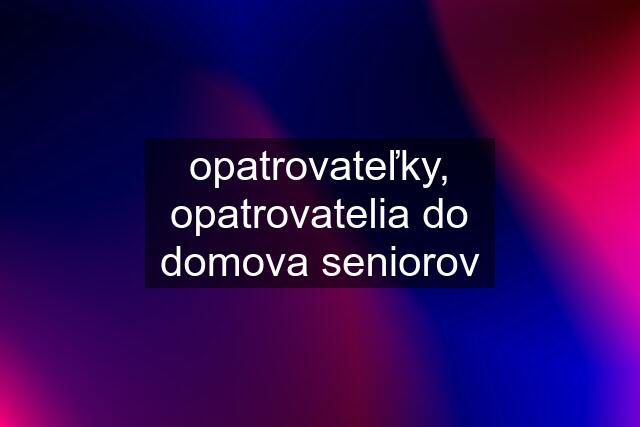 opatrovateľky, opatrovatelia do domova seniorov