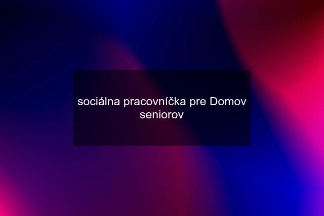 sociálna pracovníčka pre Domov seniorov