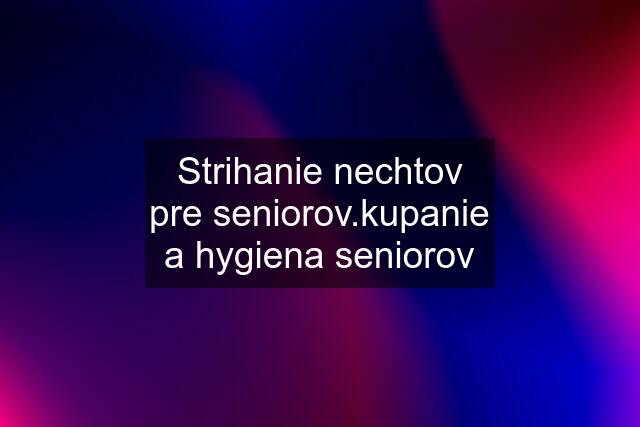 Strihanie nechtov pre seniorov.kupanie a hygiena seniorov