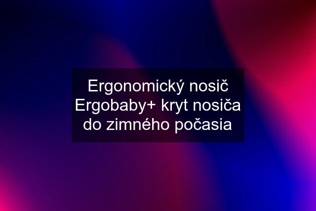 Ergonomický nosič Ergobaby+ kryt nosiča do zimného počasia