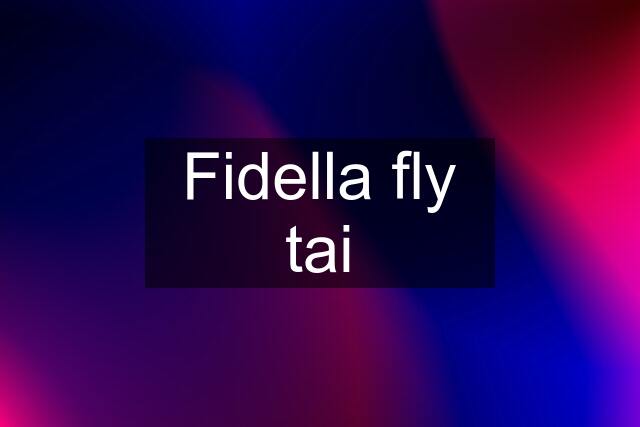 Fidella fly tai