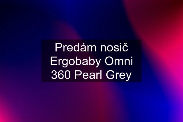 Predám nosič Ergobaby Omni 360 Pearl Grey