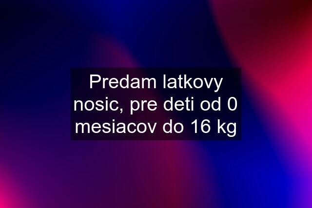 Predam latkovy nosic, pre deti od 0 mesiacov do 16 kg