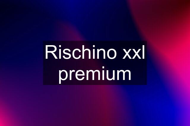 Rischino xxl premium