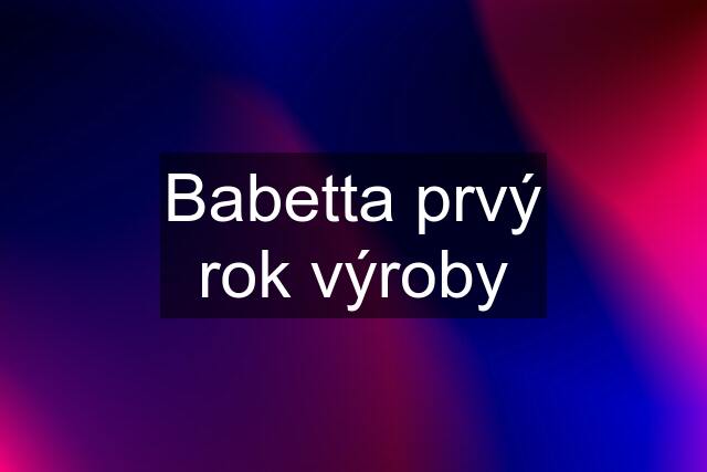 Babetta prvý rok výroby