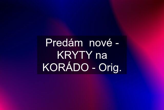 Predám  nové - KRYTY na KORÁDO - Orig.