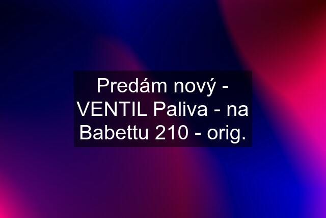 Predám nový - VENTIL Paliva - na Babettu 210 - orig.