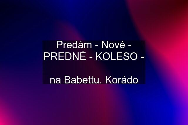 Predám - Nové - PREDNÉ - KOLESO -  na Babettu, Korádo