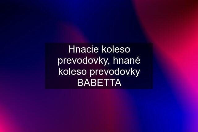 Hnacie koleso prevodovky, hnané koleso prevodovky BABETTA