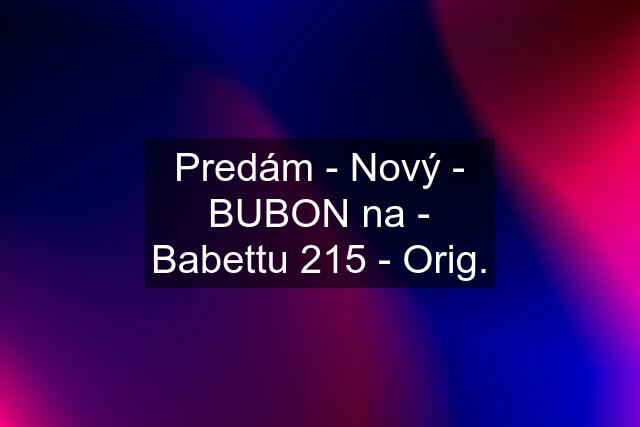 Predám - Nový - BUBON na - Babettu 215 - Orig.