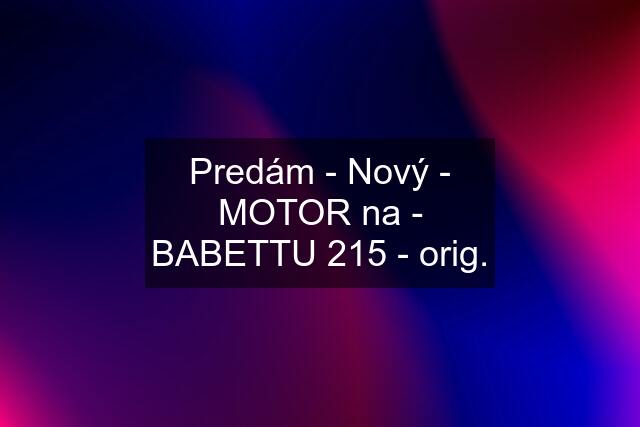 Predám - Nový - MOTOR na - BABETTU 215 - orig.