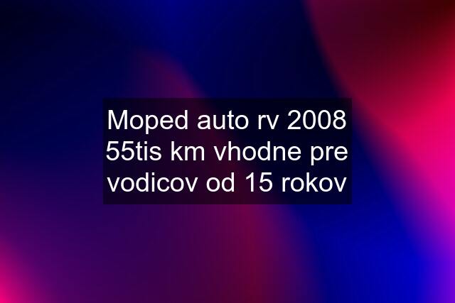 Moped auto rv 2008 55tis km vhodne pre vodicov od 15 rokov