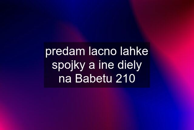 predam lacno lahke spojky a ine diely na Babetu 210