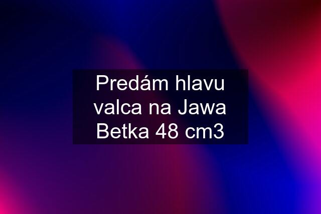 Predám hlavu valca na Jawa Betka 48 cm3