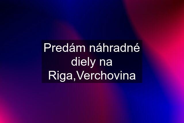 Predám náhradné diely na Riga,Verchovina