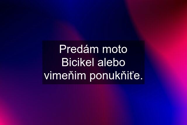 Predám moto Bicikel alebo vimeňim ponukňiťe.