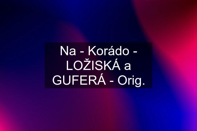 Na - Korádo - LOŽISKÁ a GUFERÁ - Orig.