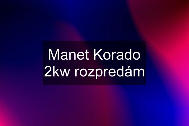 Manet Korado 2kw rozpredám