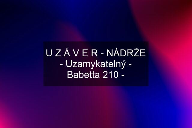 U Z Á V E R - NÁDRŽE - Uzamykatelný - Babetta 210 -