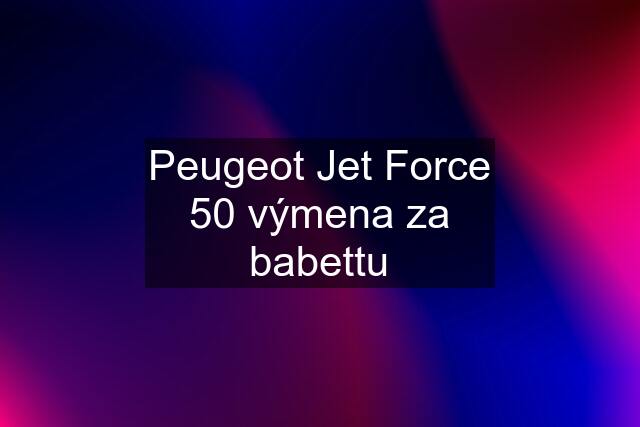 Peugeot Jet Force 50 výmena za babettu