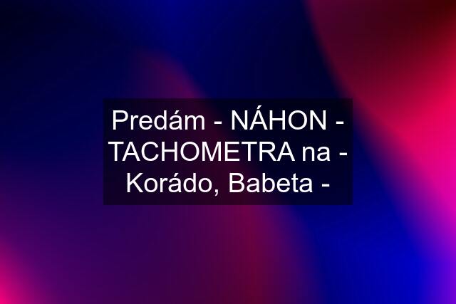 Predám - NÁHON - TACHOMETRA na - Korádo, Babeta -