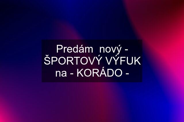 Predám  nový - ŠPORTOVÝ VÝFUK na - KORÁDO -